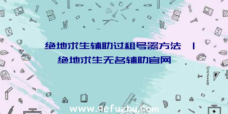 「绝地求生辅助过租号器方法」|绝地求生无名辅助官网